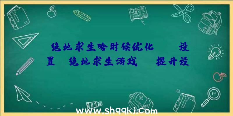 绝地求生啥时候优化？FPS设置！（绝地求生游戏FPS提升设定）